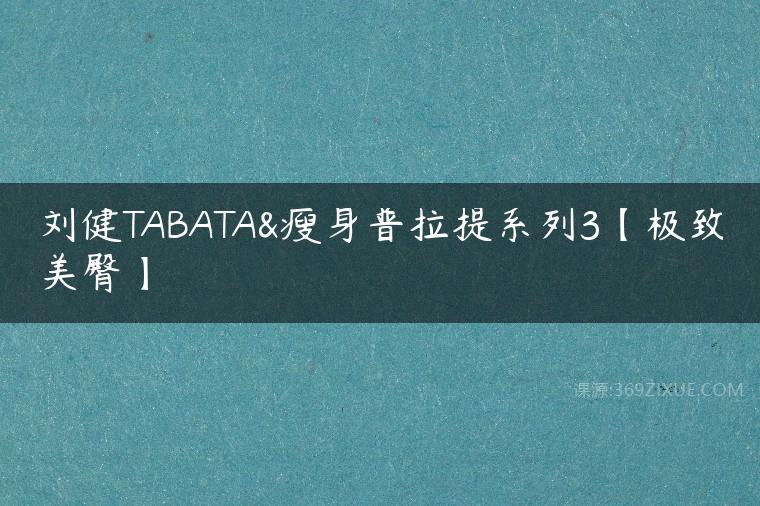 刘健TABATA&瘦身普拉提系列3【极致美臀】课程资源下载