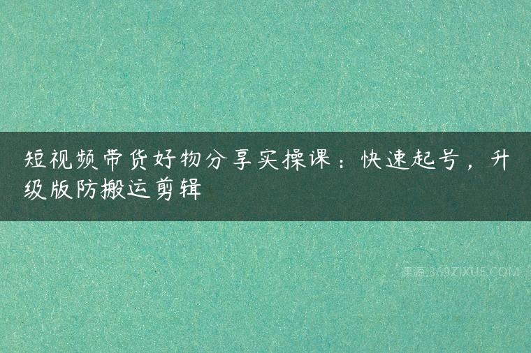 短视频带货好物分享实操课：快速起号，升级版防搬运剪辑