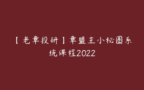 【老章投研】章盟主小秘圈系统课程2022课程资源下载