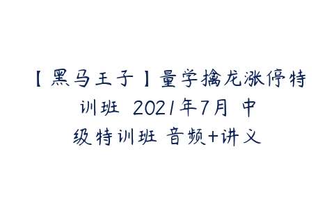 【黑马王子】量学擒龙涨停特训班  2021年7月 中级特训班 音频+讲义百度网盘下载