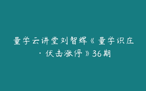 量学云讲堂刘智辉《量学识庄·伏击涨停》36期百度网盘下载