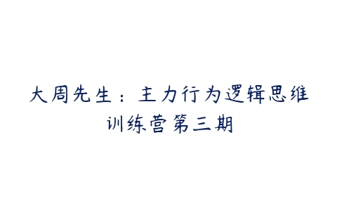 大周先生：主力行为逻辑思维训练营第三期百度网盘下载