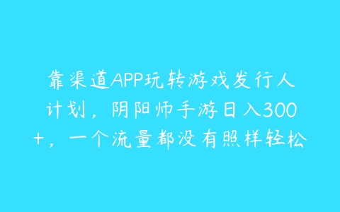 图片[1]-靠渠道APP玩转游戏发行人计划，阴阳师手游日入300+，一个流量都没有照样轻松赚钱（详细教程）-本文