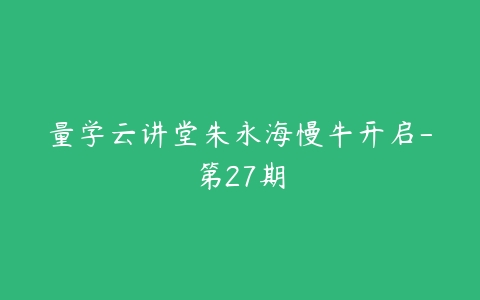 量学云讲堂朱永海慢牛开启-第27期百度网盘下载