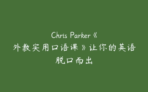 Chris Parker《外教实用口语课》让你的英语脱口而出课程资源下载