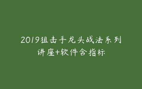 2019狙击手龙头战法系列讲座+软件含指标百度网盘下载