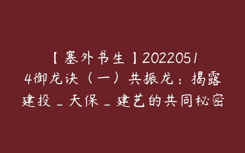 【塞外书生】20220514御龙诀（一）共振龙：揭露建投_天保_建艺的共同秘密+下周预判午盘百度网盘下载