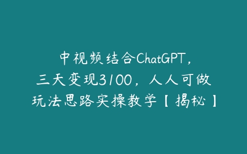 中视频结合ChatGPT，三天变现3100，人人可做玩法思路实操教学【揭秘】课程资源下载