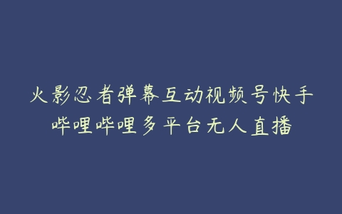 火影忍者弹幕互动视频号快手哔哩哔哩多平台无人直播百度网盘下载