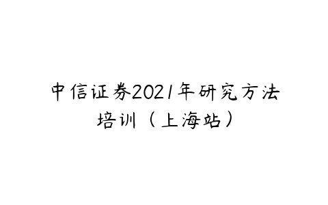 中信证券2021年研究方法培训（上海站）百度网盘下载