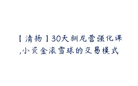 【清扬】30天驯龙营强化课,小资金滚雪球的交易模式百度网盘下载