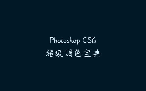 Photoshop CS6超级调色宝典课程资源下载