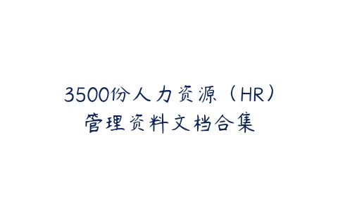 3500份人力资源（HR）管理资料文档合集百度网盘下载