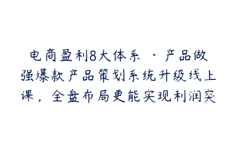 电商盈利8大体系 ·产品做强爆款产品策划系统升级线上课，全盘布局更能实现利润突破百度网盘下载