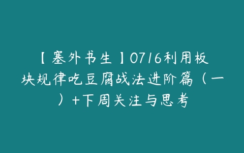 【塞外书生】0716利用板块规律吃豆腐战法进阶篇（一）+下周关注与思考百度网盘下载