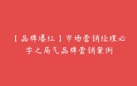 【品牌爆红】市场营销经理必学之局气品牌营销案例百度网盘下载