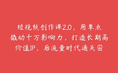 短视频创作课2.0，用单点撬动千万影响力，打造长期高价值IP，后流量时代通关密码百度网盘下载