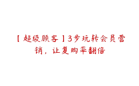 【超级顾客】3步玩转会员营销，让复购率翻倍百度网盘下载