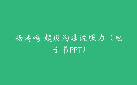 杨涛鸣 超级沟通说服力（电子书PPT）课程资源下载