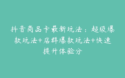 抖音商品卡最新玩法：超级爆款玩法+店群爆款玩法+快速提升体验分百度网盘下载