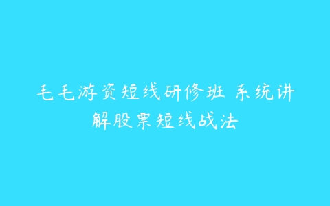 毛毛游资短线研修班 系统讲解股票短线战法百度网盘下载