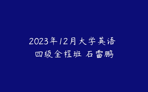 2023年12月大学英语 四级全程班 石雷鹏课程资源下载