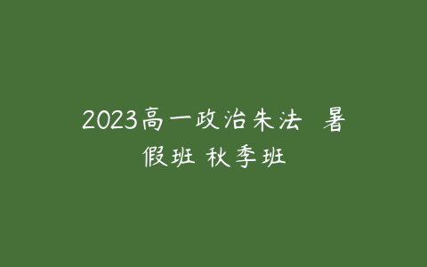 2023高一政治朱法垚 暑假班 秋季班课程资源下载