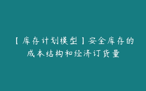 【库存计划模型】安全库存的成本结构和经济订货量百度网盘下载