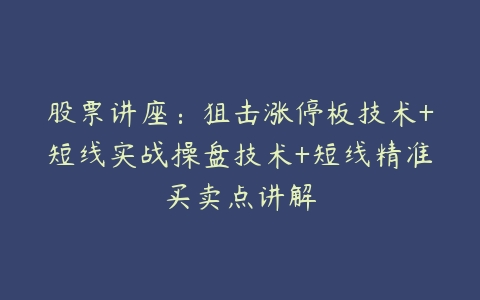 股票讲座：狙击涨停板技术+短线实战操盘技术+短线精准买卖点讲解百度网盘下载