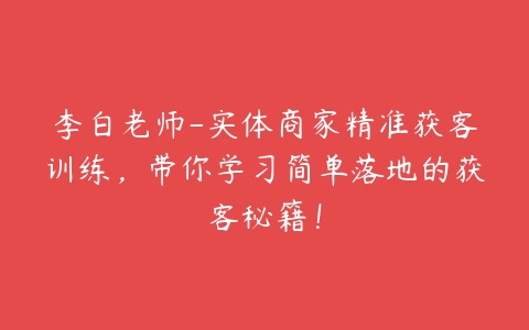 李白老师-实体商家精准获客训练，带你学习简单落地的获客秘籍！百度网盘下载