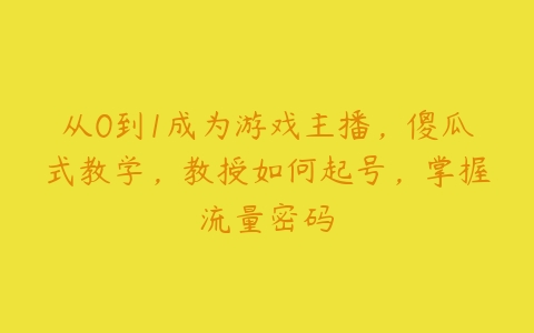 从0到1成为游戏主播，傻瓜式教学，教授如何起号，掌握流量密码百度网盘下载