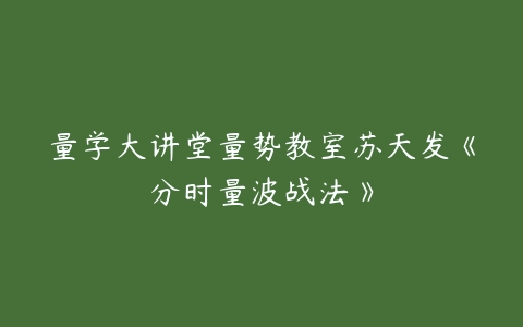 量学大讲堂量势教室苏天发《分时量波战法》百度网盘下载