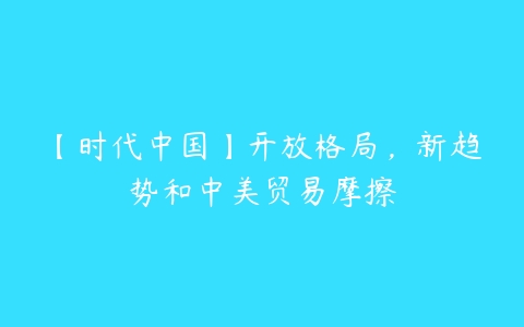 【时代中国】开放格局，新趋势和中美贸易摩擦百度网盘下载