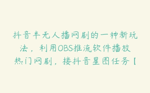 抖音半无人播网剧的一种新玩法，利用OBS推流软件播放热门网剧，接抖音星图任务【揭秘】百度网盘下载