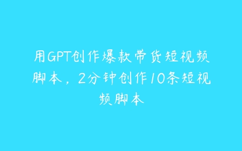 用GPT创作爆款带货短视频脚本，2分钟创作10条短视频脚本百度网盘下载