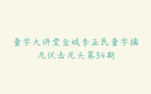 量学大讲堂金城李亚民量学擒龙伏击龙头第34期百度网盘下载