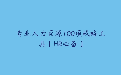 专业人力资源100项战略工具【HR必备】课程资源下载