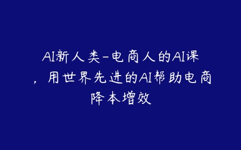 图片[1]-AI新人类-电商人的AI课，用世界先进的AI帮助电商降本增效-本文