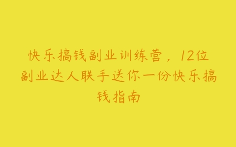 快乐搞钱副业训练营，12位副业达人联手送你一份快乐搞钱指南百度网盘下载