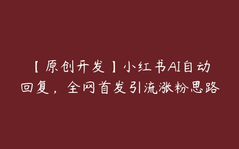 【原创开发】小红书AI自动回复，全网首发引流涨粉思路百度网盘下载