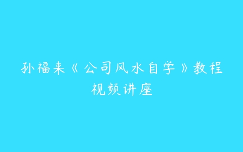 孙福来《公司风水自学》教程视频讲座百度网盘下载