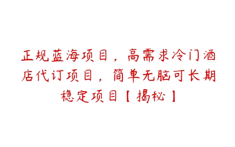 正规蓝海项目，高需求冷门酒店代订项目，简单无脑可长期稳定项目【揭秘】百度网盘下载