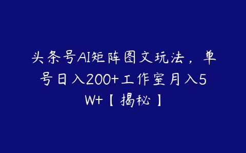 头条号AI矩阵图文玩法，单号日入200+工作室月入5W+【揭秘】百度网盘下载