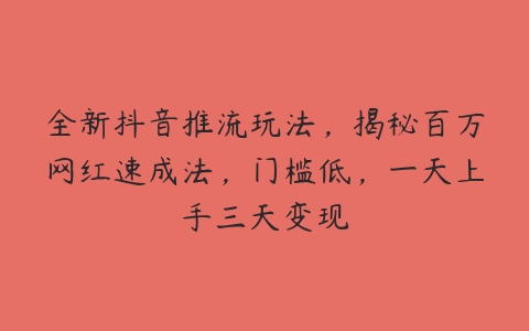 全新抖音推流玩法，揭秘百万网红速成法，门槛低，一天上手三天变现百度网盘下载