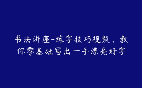 书法讲座-练字技巧视频，教你零基础写出一手漂亮好字百度网盘下载