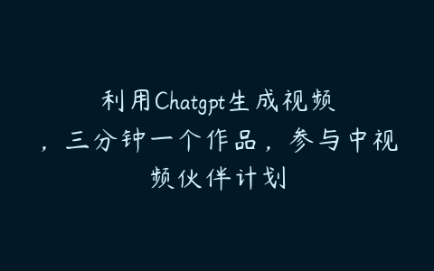 利用Chatgpt生成视频，三分钟一个作品，参与中视频伙伴计划百度网盘下载