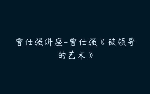 曾仕强讲座-曾仕强《被领导的艺术》百度网盘下载