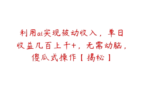 利用ai实现被动收入，单日收益几百上千+，无需动脑，傻瓜式操作【揭秘】百度网盘下载