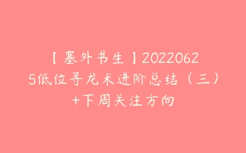 【塞外书生】20220625低位寻龙术进阶总结（三）+下周关注方向百度网盘下载