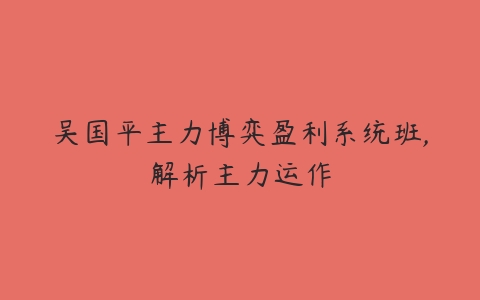 吴国平主力博弈盈利系统班,解析主力运作百度网盘下载